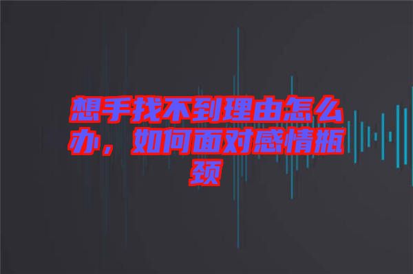 想手找不到理由怎么辦，如何面對感情瓶頸