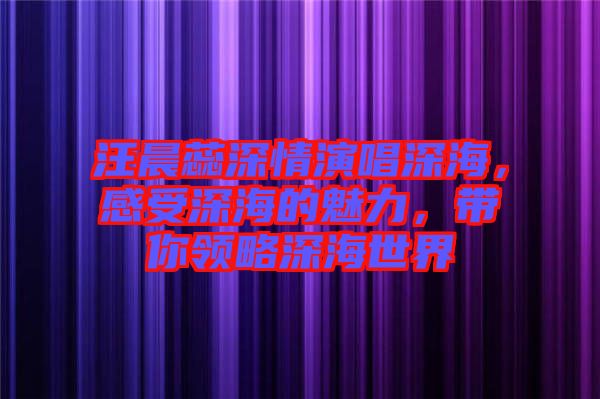汪晨蕊深情演唱深海，感受深海的魅力，帶你領(lǐng)略深海世界