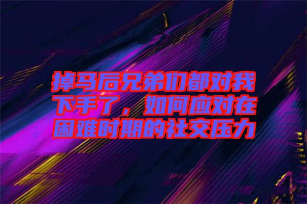 掉馬后兄弟們都對我下手了，如何應對在困難時期的社交壓力