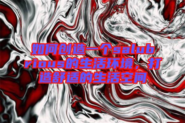 如何創(chuàng)造一個salubrious的生活環(huán)境，打造舒適的生活空間
