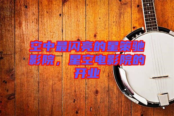 空中最閃亮的星策馳影院，星空電影院的開業(yè)