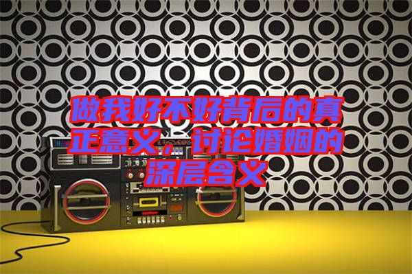 做我好不好背后的真正意義，討論婚姻的深層含義
