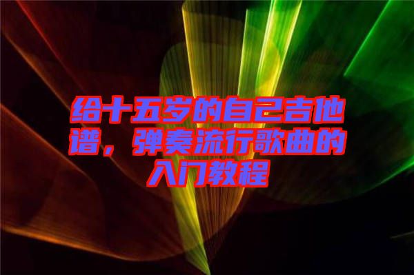 給十五歲的自己吉他譜，彈奏流行歌曲的入門教程