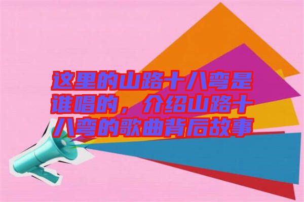 這里的山路十八彎是誰(shuí)唱的，介紹山路十八彎的歌曲背后故事