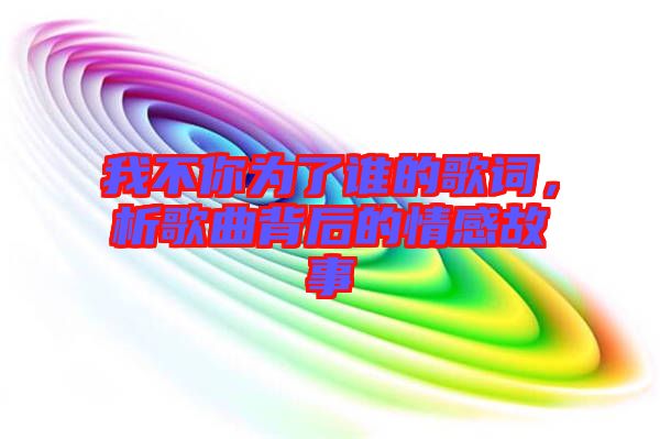 我不你為了誰的歌詞，析歌曲背后的情感故事