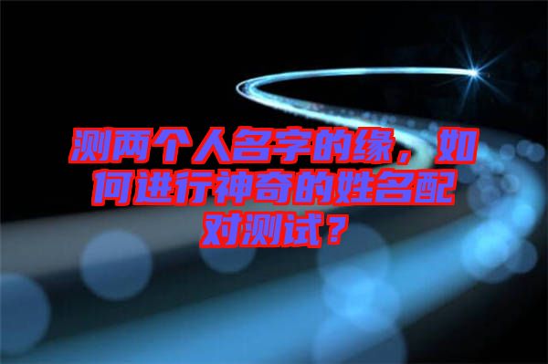 測(cè)兩個(gè)人名字的緣，如何進(jìn)行神奇的姓名配對(duì)測(cè)試？
