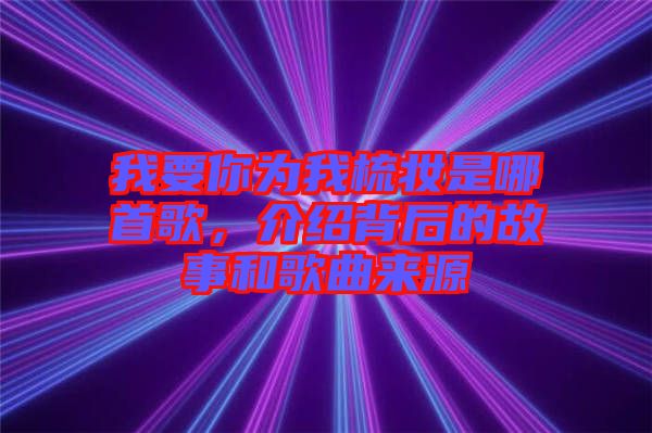我要你為我梳妝是哪首歌，介紹背后的故事和歌曲來源