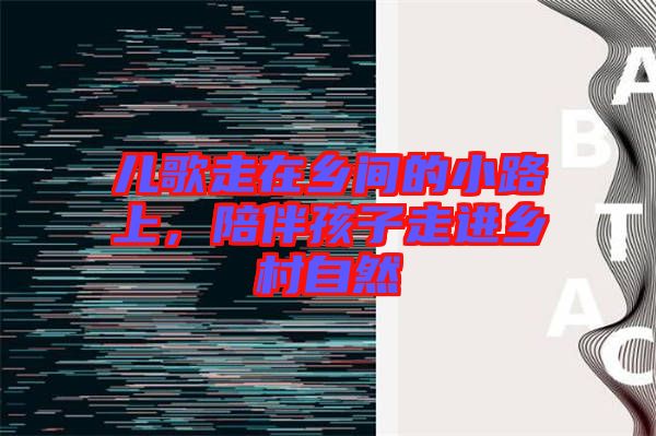 兒歌走在鄉(xiāng)間的小路上，陪伴孩子走進(jìn)鄉(xiāng)村自然