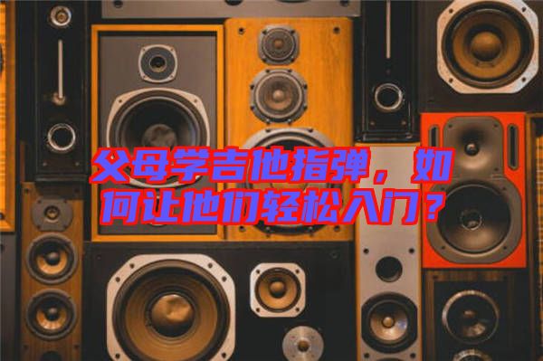 父母學(xué)吉他指彈，如何讓他們輕松入門？