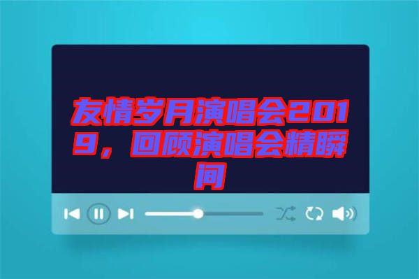 友情歲月演唱會2019，回顧演唱會精瞬間