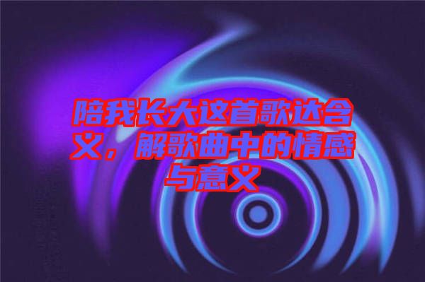 陪我長大這首歌達(dá)含義，解歌曲中的情感與意義