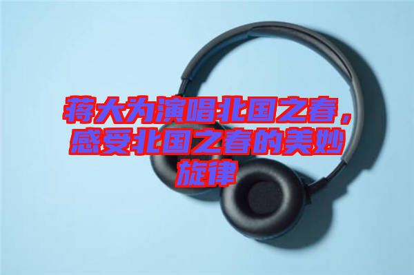 蔣大為演唱北國之春，感受北國之春的美妙旋律
