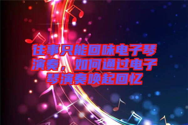 往事只能回味電子琴演奏，如何通過電子琴演奏喚起回憶