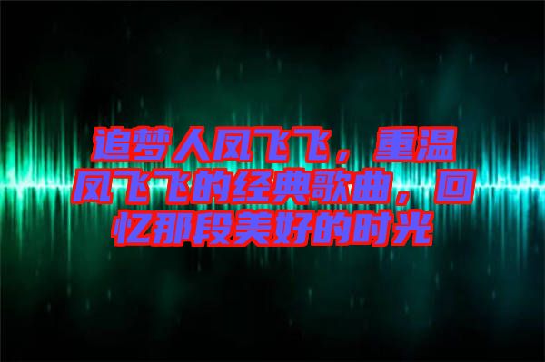 追夢(mèng)人鳳飛飛，重溫鳳飛飛的經(jīng)典歌曲，回憶那段美好的時(shí)光
