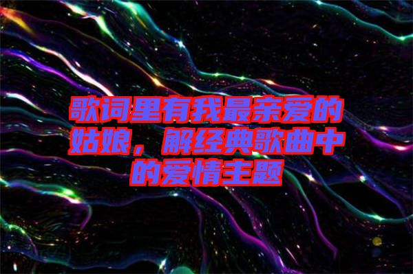 歌詞里有我最親愛的姑娘，解經(jīng)典歌曲中的愛情主題