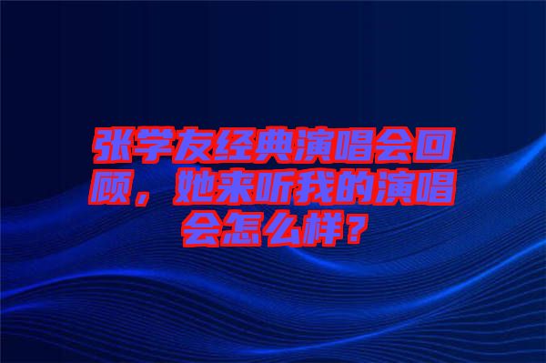 張學(xué)友經(jīng)典演唱會回顧，她來聽我的演唱會怎么樣？