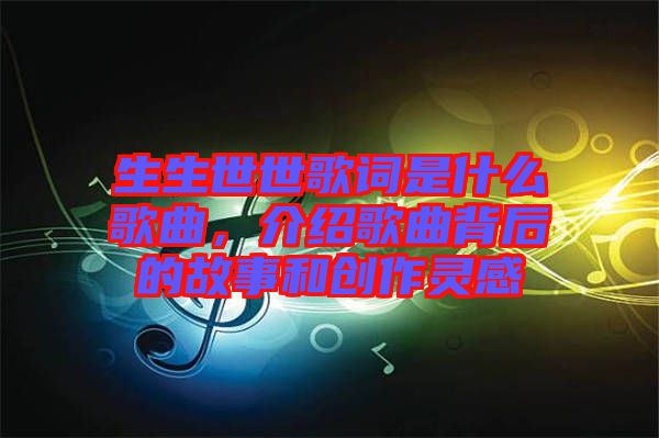 生生世世歌詞是什么歌曲，介紹歌曲背后的故事和創(chuàng)作靈感