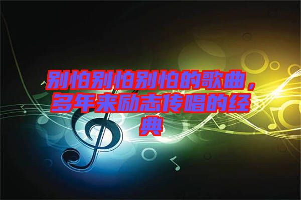 別怕別怕別怕的歌曲，多年來勵(lì)志傳唱的經(jīng)典