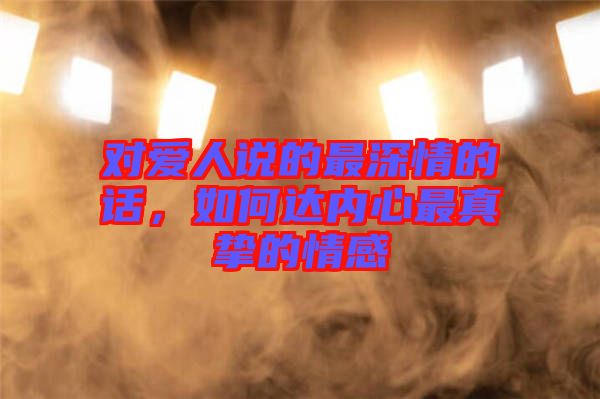對愛人說的最深情的話，如何達(dá)內(nèi)心最真摯的情感