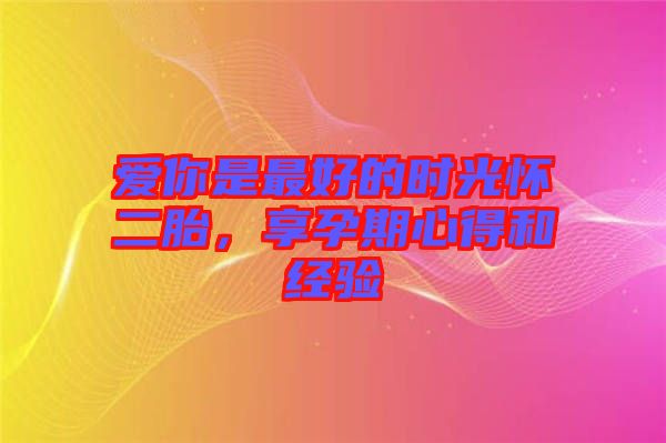 愛你是最好的時光懷二胎，享孕期心得和經(jīng)驗
