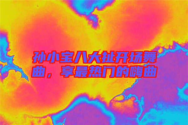 孫小寶八大扯開場舞曲，享最熱門的嗨曲