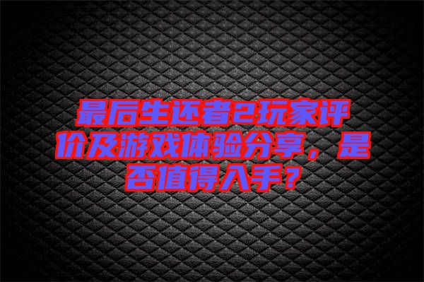 最后生還者2玩家評價及游戲體驗(yàn)分享，是否值得入手？