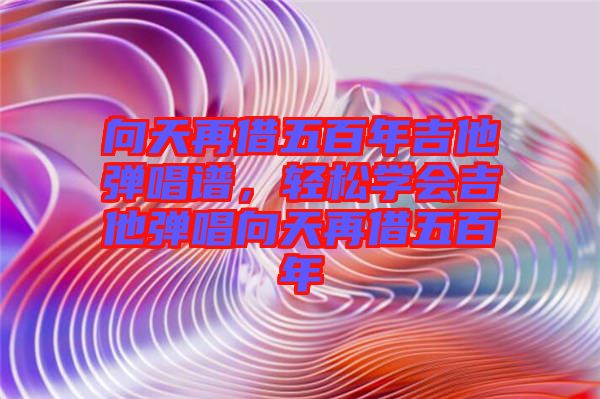 向天再借五百年吉他彈唱譜，輕松學會吉他彈唱向天再借五百年