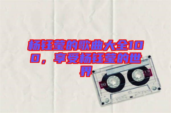 楊鈺瑩的歌曲大全100，享受楊鈺瑩的世界