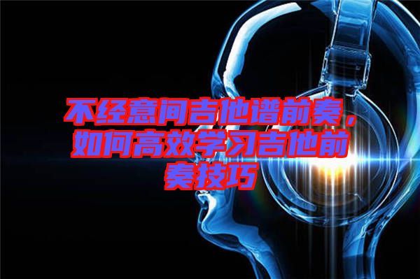 不經(jīng)意間吉他譜前奏，如何高效學(xué)習(xí)吉他前奏技巧