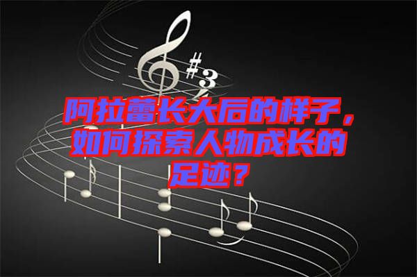 阿拉蕾長(zhǎng)大后的樣子，如何探索人物成長(zhǎng)的足跡？