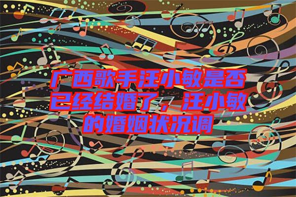 廣西歌手汪小敏是否已經(jīng)結(jié)婚了，汪小敏的婚姻狀況調(diào)