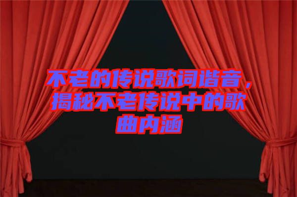 不老的傳說(shuō)歌詞諧音，揭秘不老傳說(shuō)中的歌曲內(nèi)涵