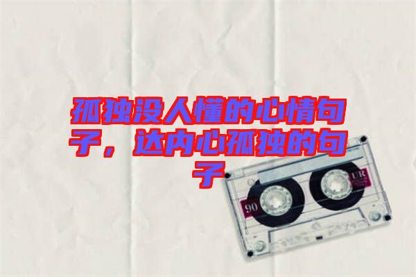 孤獨沒人懂的心情句子，達內(nèi)心孤獨的句子