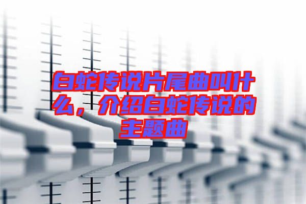 白蛇傳說片尾曲叫什么，介紹白蛇傳說的主題曲