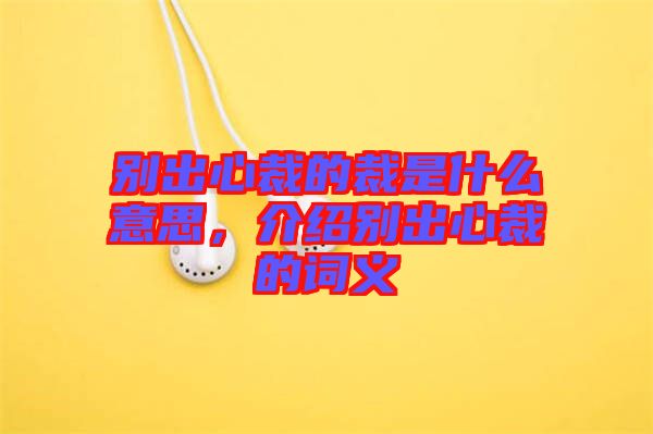 別出心裁的裁是什么意思，介紹別出心裁的詞義
