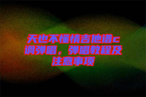 天也不懂情吉他譜c調(diào)彈唱，彈唱教程及注意事項(xiàng)