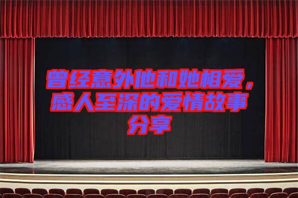 曾經(jīng)意外他和她相愛，感人至深的愛情故事分享
