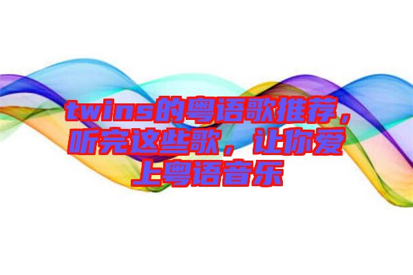 twins的粵語歌推薦，聽完這些歌，讓你愛上粵語音樂