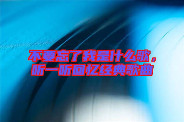 不要忘了我是什么歌，聽一聽回憶經(jīng)典歌曲