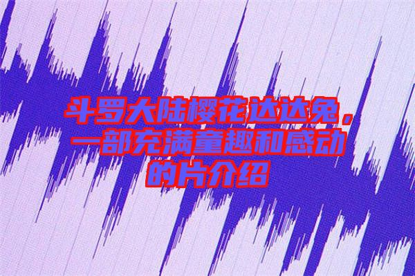 斗羅大陸櫻花達達兔，一部充滿童趣和感動的片介紹