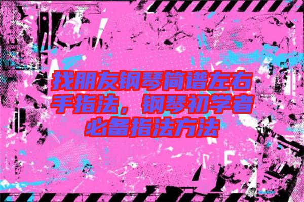 找朋友鋼琴簡譜左右手指法，鋼琴初學者必備指法方法
