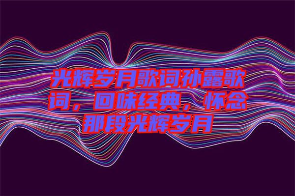 光輝歲月歌詞孫露歌詞，回味經(jīng)典，懷念那段光輝歲月