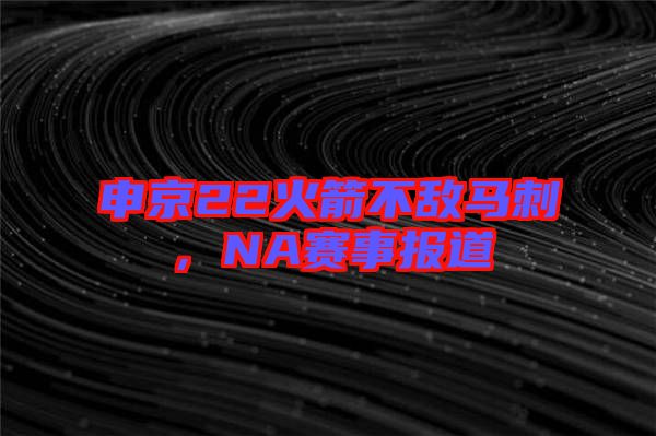 申京22火箭不敵馬刺，NA賽事報(bào)道