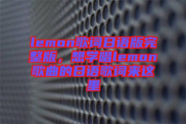 lemon歌詞日語版完整版，想學唱lemon歌曲的日語歌詞來這里