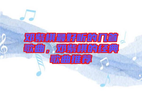 鄧紫棋最好聽(tīng)的幾首歌曲，鄧紫棋的經(jīng)典歌曲推薦