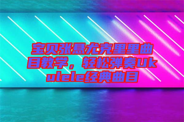 寶貝張懸尤克里里曲目教學(xué)，輕松彈奏Ukulele經(jīng)典曲目
