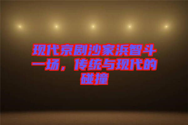 現(xiàn)代京劇沙家浜智斗一場，傳統(tǒng)與現(xiàn)代的碰撞