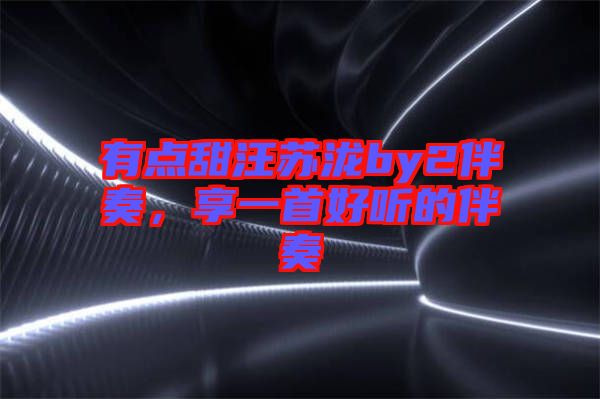 有點(diǎn)甜汪蘇瀧by2伴奏，享一首好聽(tīng)的伴奏