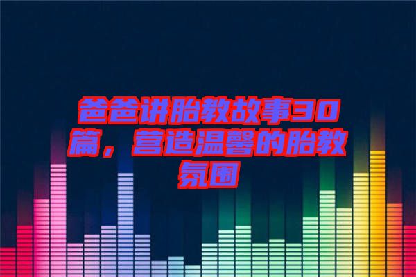 爸爸講胎教故事30篇，營造溫馨的胎教氛圍