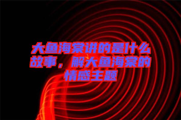 大魚(yú)海棠講的是什么故事，解大魚(yú)海棠的情感主題